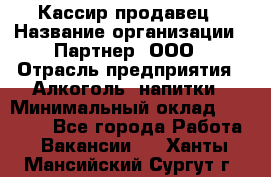 Кассир-продавец › Название организации ­ Партнер, ООО › Отрасль предприятия ­ Алкоголь, напитки › Минимальный оклад ­ 23 000 - Все города Работа » Вакансии   . Ханты-Мансийский,Сургут г.